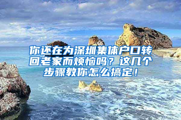 你还在为深圳集体户口转回老家而烦恼吗？这几个步骤教你怎么搞定！
