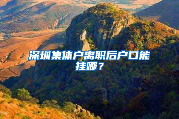 深圳集体户离职后户口能挂哪？