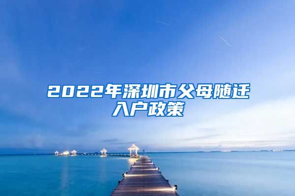 2022年深圳市父母随迁入户政策