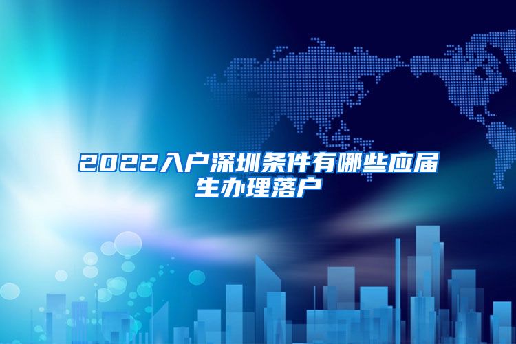 2022入户深圳条件有哪些应届生办理落户