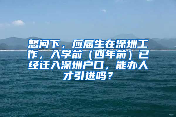 想问下，应届生在深圳工作，入学前（四年前）已经迁入深圳户口，能办人才引进吗？