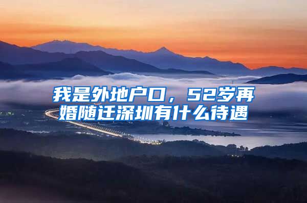 我是外地户口，52岁再婚随迁深圳有什么待遇