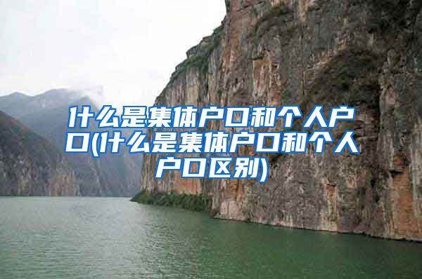 什么是集体户口和个人户口(什么是集体户口和个人户口区别)