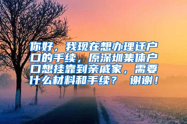 你好，我现在想办理迁户口的手续，原深圳集体户口想挂靠到亲戚家，需要什么材料和手续？ 谢谢！