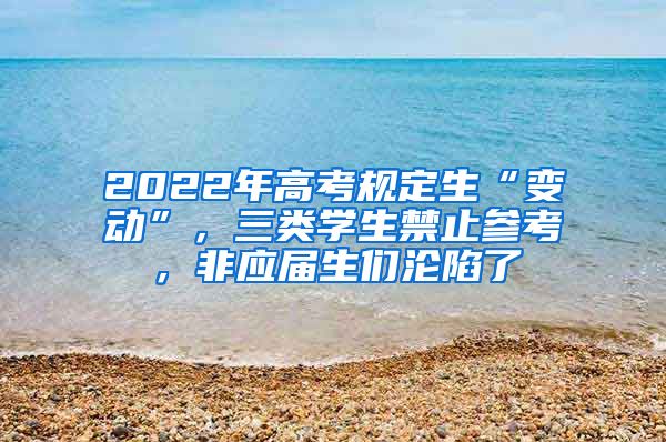 2022年高考规定生“变动”，三类学生禁止参考，非应届生们沦陷了