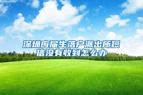 深圳应届生落户派出所短信没有收到怎么办