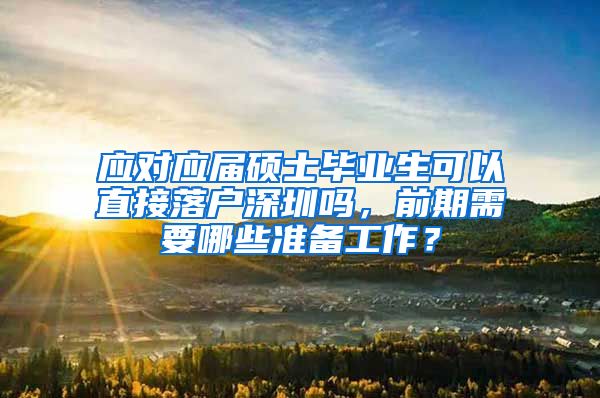 应对应届硕士毕业生可以直接落户深圳吗，前期需要哪些准备工作？
