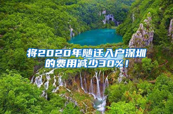 将2020年随迁入户深圳的费用减少30%！