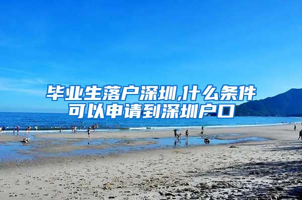 毕业生落户深圳,什么条件可以申请到深圳户口