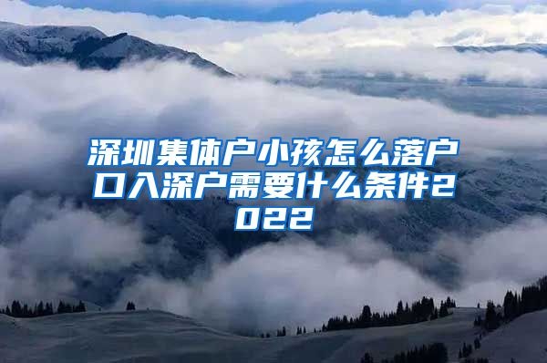 深圳集体户小孩怎么落户口入深户需要什么条件2022