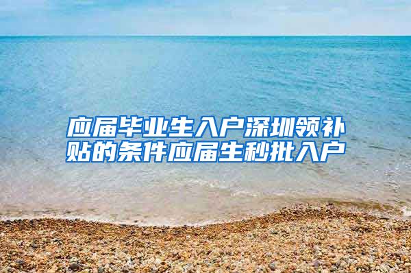 应届毕业生入户深圳领补贴的条件应届生秒批入户