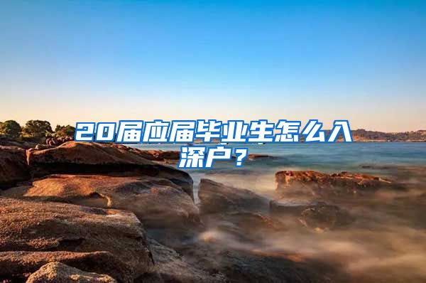 20届应届毕业生怎么入深户？