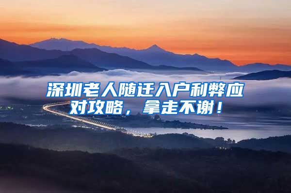 深圳老人随迁入户利弊应对攻略，拿走不谢！