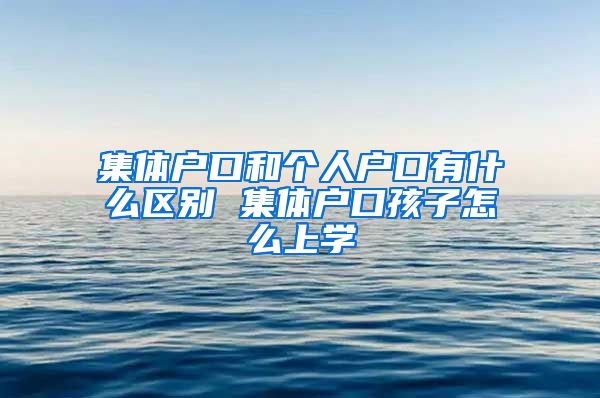 集体户口和个人户口有什么区别 集体户口孩子怎么上学