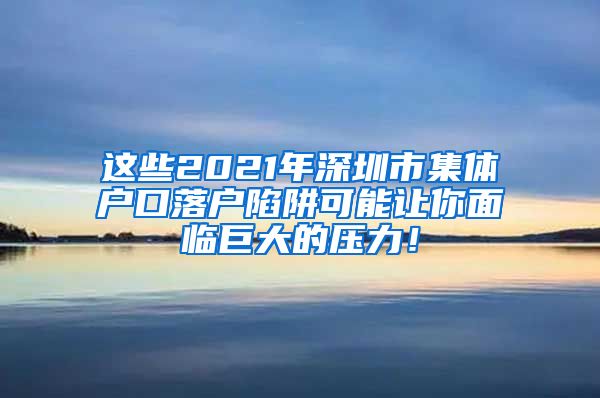 这些2021年深圳市集体户口落户陷阱可能让你面临巨大的压力！