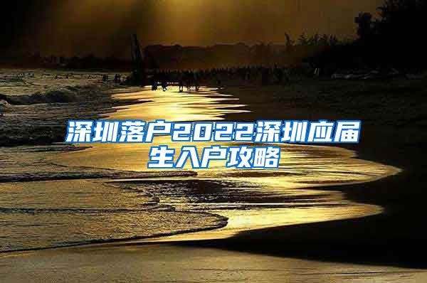 深圳落户2022深圳应届生入户攻略