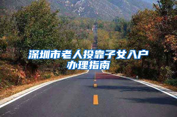 深圳市老人投靠子女入户办理指南
