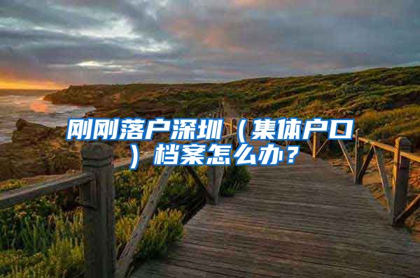 刚刚落户深圳（集体户口）档案怎么办？