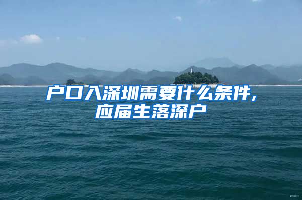 户口入深圳需要什么条件,应届生落深户