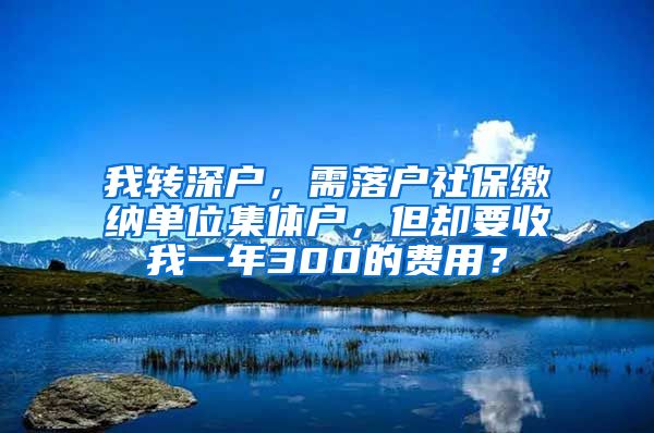 我转深户，需落户社保缴纳单位集体户，但却要收我一年300的费用？