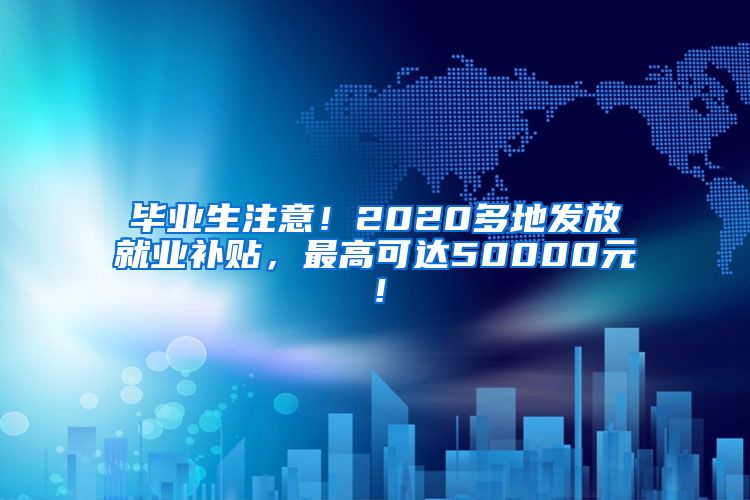 毕业生注意！2020多地发放就业补贴，最高可达50000元！