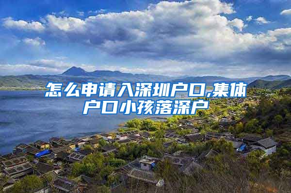 怎么申请入深圳户口,集体户口小孩落深户