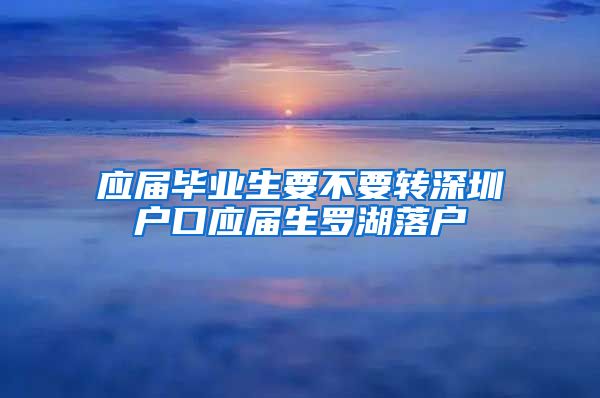 应届毕业生要不要转深圳户口应届生罗湖落户