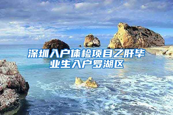深圳入户体检项目乙肝毕业生入户罗湖区