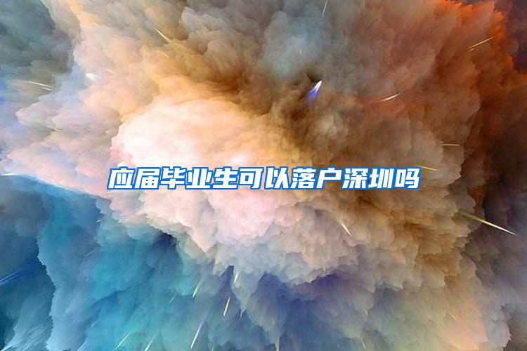 应届毕业生可以落户深圳吗