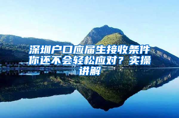 深圳户口应届生接收条件你还不会轻松应对？实操讲解