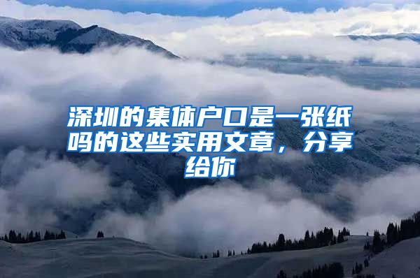 深圳的集体户口是一张纸吗的这些实用文章，分享给你