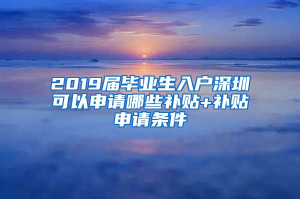 2019届毕业生入户深圳可以申请哪些补贴+补贴申请条件