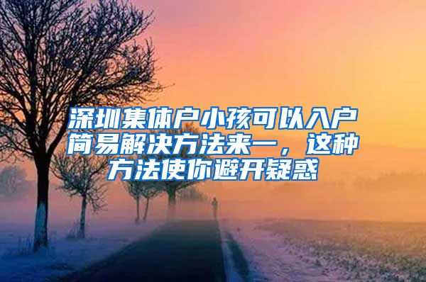深圳集体户小孩可以入户简易解决方法来一，这种方法使你避开疑惑