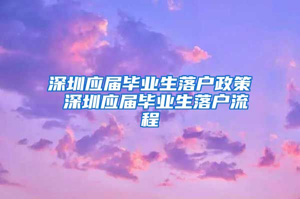 深圳应届毕业生落户政策 深圳应届毕业生落户流程