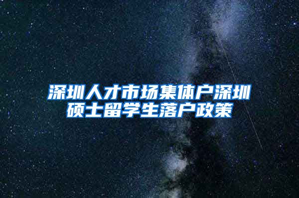 深圳人才市场集体户深圳硕士留学生落户政策