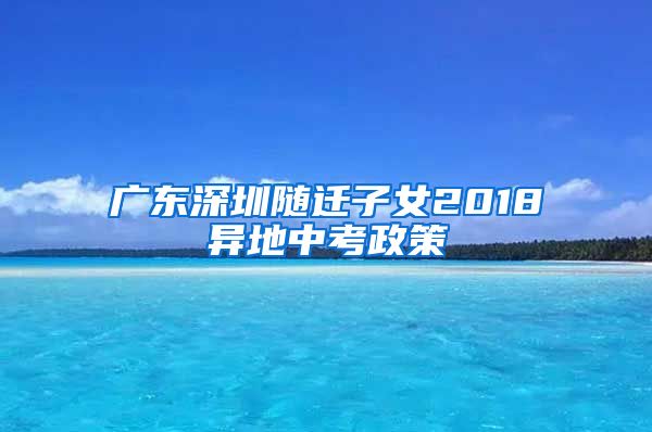 广东深圳随迁子女2018异地中考政策