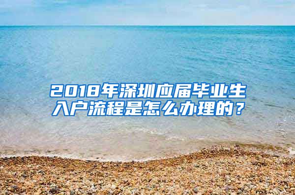 2018年深圳应届毕业生入户流程是怎么办理的？