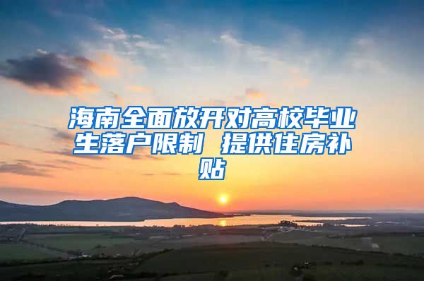 海南全面放开对高校毕业生落户限制 提供住房补贴