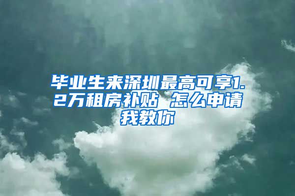 毕业生来深圳最高可享1.2万租房补贴 怎么申请我教你