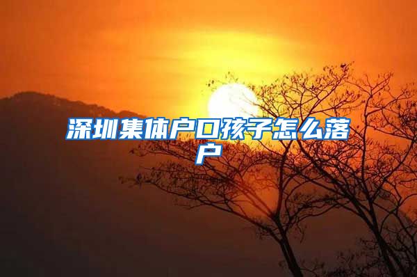 深圳集体户口孩子怎么落户