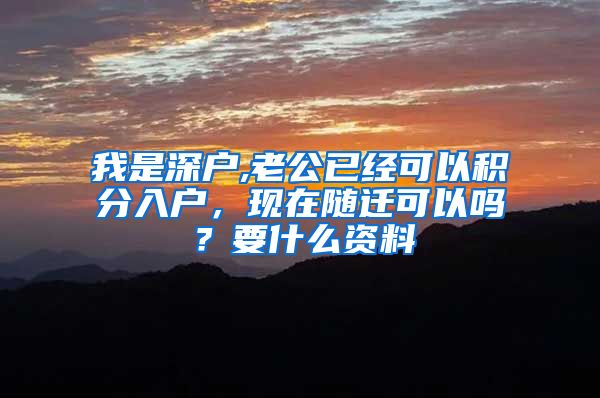 我是深户,老公已经可以积分入户，现在随迁可以吗？要什么资料