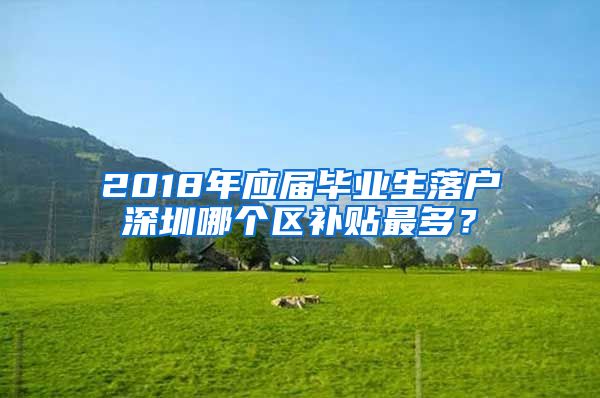 2018年应届毕业生落户深圳哪个区补贴最多？