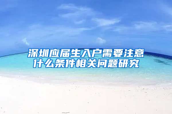 深圳应届生入户需要注意什么条件相关问题研究