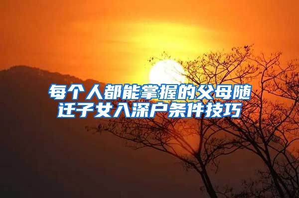 每个人都能掌握的父母随迁子女入深户条件技巧
