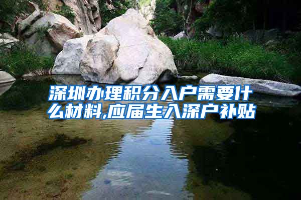 深圳办理积分入户需要什么材料,应届生入深户补贴