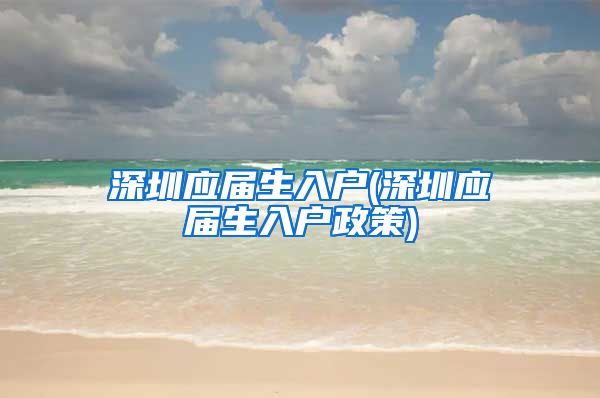 深圳应届生入户(深圳应届生入户政策)