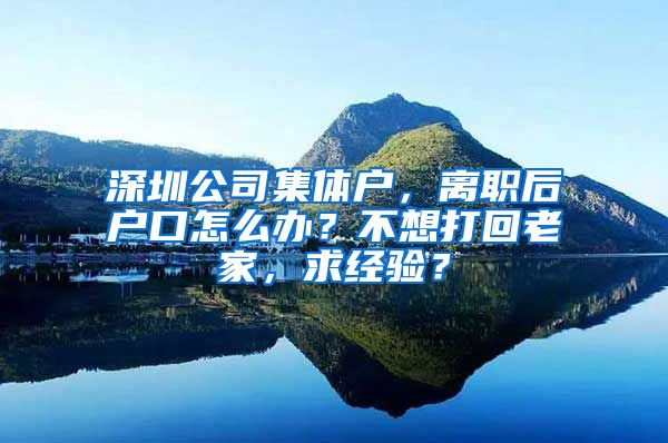 深圳公司集体户，离职后户口怎么办？不想打回老家，求经验？