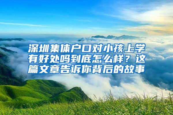 深圳集体户口对小孩上学有好处吗到底怎么样？这篇文章告诉你背后的故事