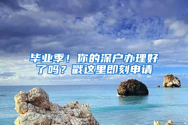 毕业季！你的深户办理好了吗？戳这里即刻申请