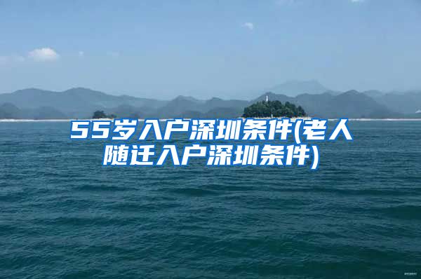 55岁入户深圳条件(老人随迁入户深圳条件)